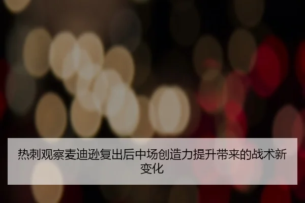 热刺观察麦迪逊复出后中场创造力提升带来的战术新变化