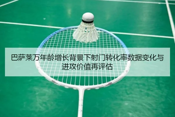 巴萨莱万年龄增长背景下射门转化率数据变化与进攻价值再评估