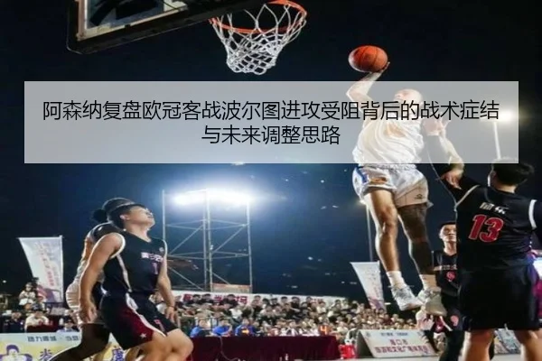 阿森纳复盘欧冠客战波尔图进攻受阻背后的战术症结与未来调整思路