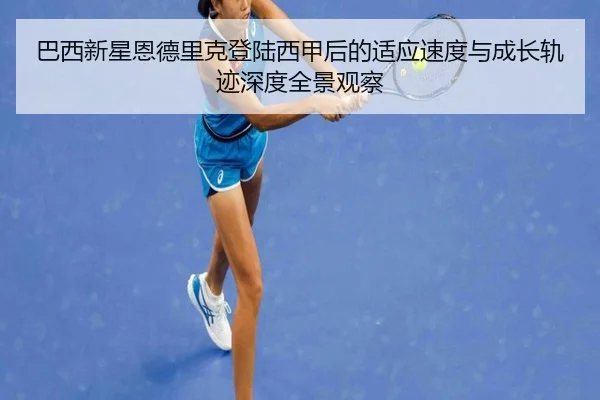 巴西新星恩德里克登陆西甲后的适应速度与成长轨迹深度全景观察