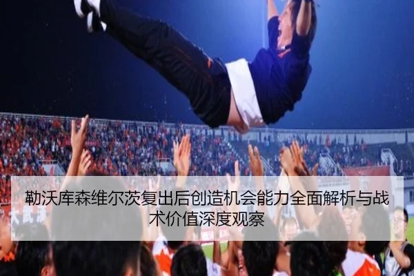 勒沃库森维尔茨复出后创造机会能力全面解析与战术价值深度观察