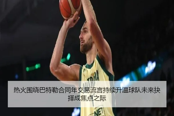 热火围绕巴特勒合同年交易流言持续升温球队未来抉择成焦点之际