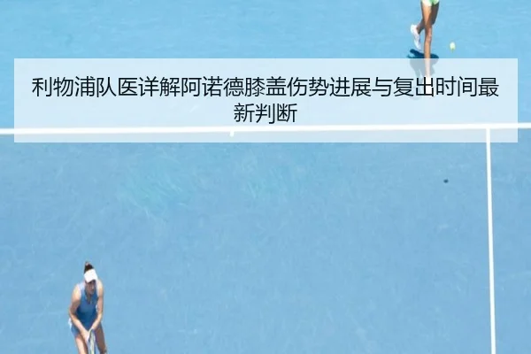 利物浦队医详解阿诺德膝盖伤势进展与复出时间最新判断