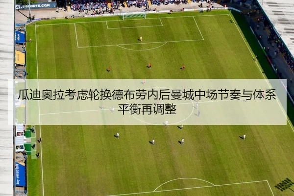 瓜迪奥拉考虑轮换德布劳内后曼城中场节奏与体系平衡再调整