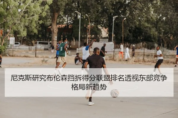 尼克斯研究布伦森挡拆得分联盟排名透视东部竞争格局新趋势