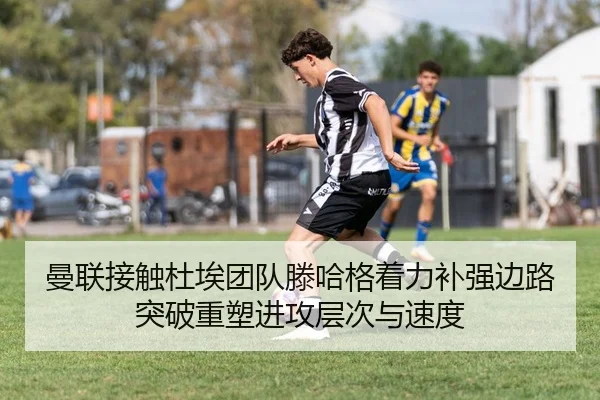 曼联接触杜埃团队滕哈格着力补强边路突破重塑进攻层次与速度